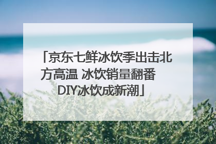 京东七鲜冰饮季出击北方高温 冰饮销量翻番 DIY冰饮成新潮