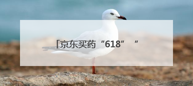 京东买药“618”“免单活动”重磅升级 抽免单机会限时翻倍