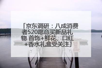 京东调研：八成消费者520愿意买新品礼物 首饰+鲜花、口红+香水礼盒受关注