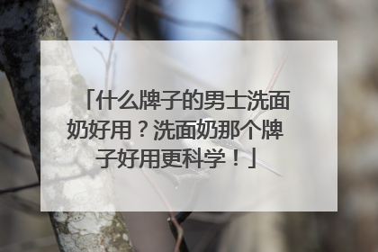 什么牌子的男士洗面奶好用？洗面奶那个牌子好用更科学！