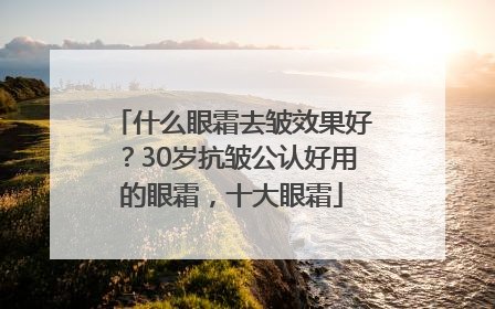 什么眼霜去皱效果好？30岁抗皱公认好用的眼霜，十大眼霜