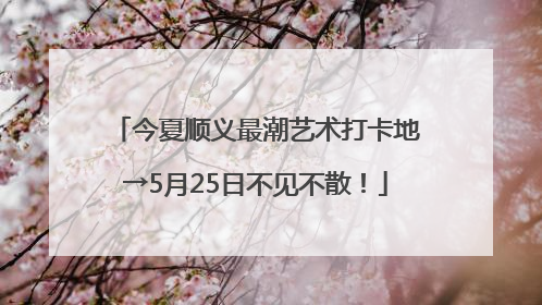 今夏顺义最潮艺术打卡地→5月25日不见不散！