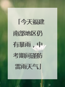 今天福建南部地区仍有暴雨，中考期间谨防雷雨天气