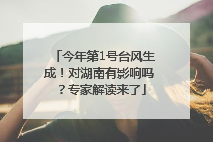 今年第1号台风生成！对湖南有影响吗？专家解读来了