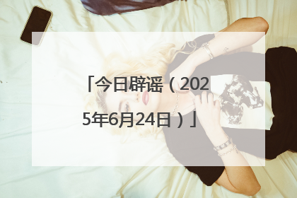 今日辟谣（2025年6月24日）