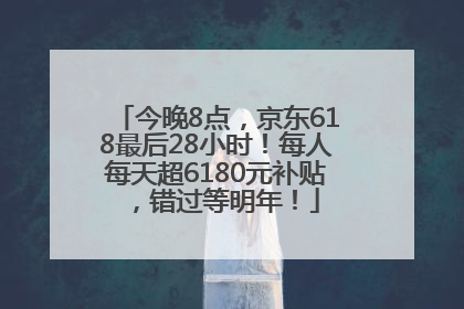 今晚8点，京东618最后28小时！每人每天超6180元补贴，错过等明年！