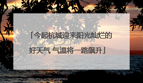 今起杭城迎来阳光灿烂的好天气 气温将一路飙升