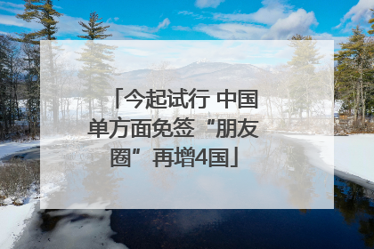 今起试行 中国单方面免签“朋友圈”再增4国