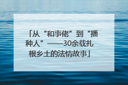 从“和事佬”到“播种人”——30余载扎根乡土的法情故事