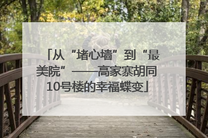 从“堵心墙”到“最美院”——高家寨胡同10号楼的幸福蝶变