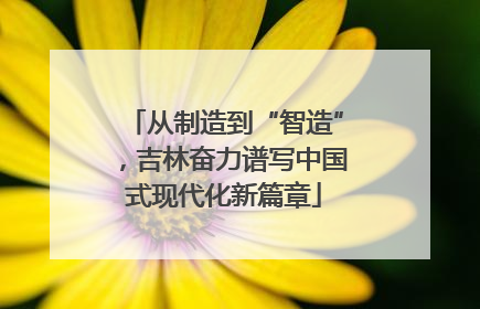 从制造到“智造”，吉林奋力谱写中国式现代化新篇章