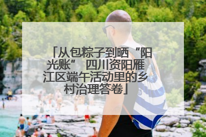 从包粽子到晒“阳光账” 四川资阳雁江区端午活动里的乡村治理答卷