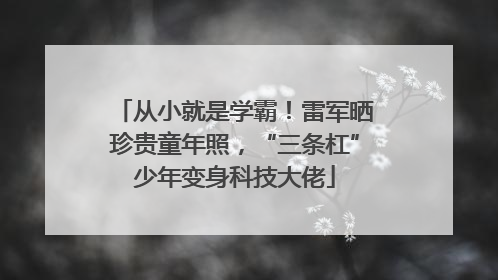从小就是学霸！雷军晒珍贵童年照，“三条杠”少年变身科技大佬