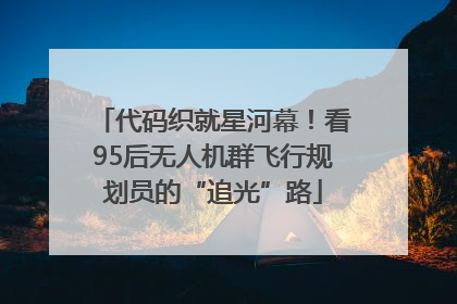 代码织就星河幕！看95后无人机群飞行规划员的“追光”路
