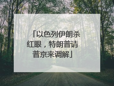 以色列伊朗杀红眼，特朗普请普京来调解