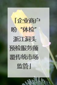 企业商户盼“体检” 浙江洞头预检服务颠覆传统市场监管
