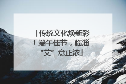 传统文化焕新彩！端午佳节，临淄 “艾”意正浓