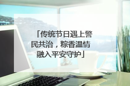 传统节日遇上警民共治，粽香温情融入平安守护