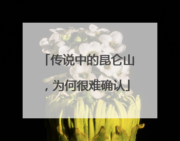 传说中的昆仑山，为何很难确认