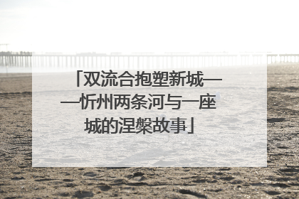 双流合抱塑新城——忻州两条河与一座城的涅槃故事