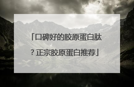 口碑好的胶原蛋白肽？正宗胶原蛋白推荐