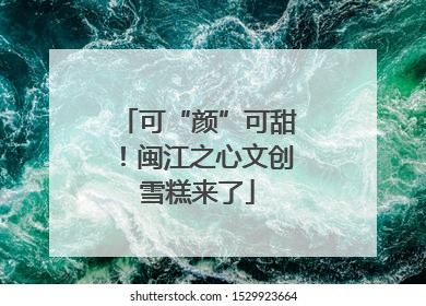 可“颜”可甜！闽江之心文创雪糕来了