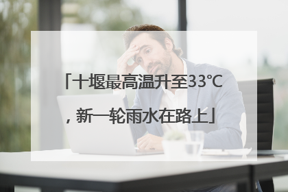 十堰最高温升至33℃，新一轮雨水在路上