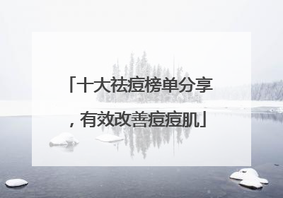 十大祛痘榜单分享，有效改善痘痘肌