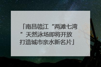南昌赣江“两滩七湾”天然泳场即将开放 打造城市亲水新名片