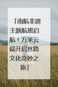 南航非遗主题航班启航！万米云端开启丝路文化奇妙之旅