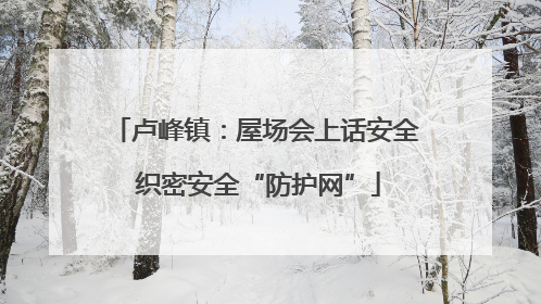 卢峰镇：屋场会上话安全 织密安全“防护网”