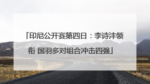 印尼公开赛第四日：李诗沣领衔 国羽多对组合冲击四强