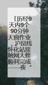 历经9天内9个90分钟天窗作业，沪昆线怀化站接触网大修顺利完成——夜“蜘蛛侠”，与时间赛跑