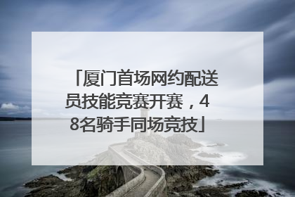 厦门首场网约配送员技能竞赛开赛，48名骑手同场竞技
