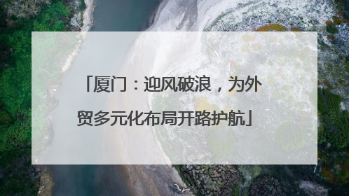 厦门：迎风破浪，为外贸多元化布局开路护航