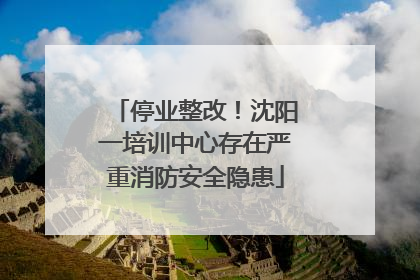 停业整改！沈阳一培训中心存在严重消防安全隐患