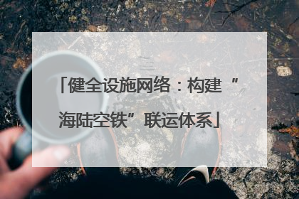 健全设施网络：构建“海陆空铁”联运体系