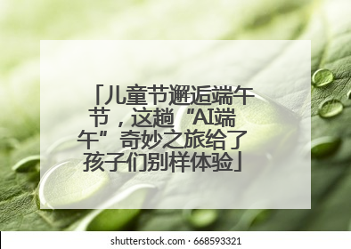 儿童节邂逅端午节，这趟“AI端午”奇妙之旅给了孩子们别样体验