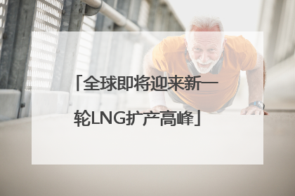 全球即将迎来新一轮LNG扩产高峰