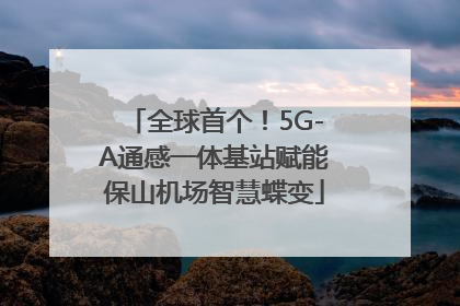 全球首个！5G-A通感一体基站赋能保山机场智慧蝶变