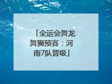 全运会舞龙舞狮预赛：河南7队晋级