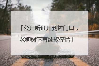 公开听证开到村门口，老柳树下再续叔侄情
