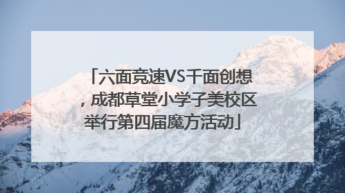 六面竞速VS千面创想，成都草堂小学子美校区举行第四届魔方活动