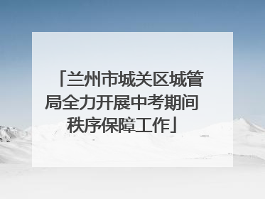 兰州市城关区城管局全力开展中考期间秩序保障工作