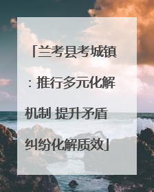 兰考县考城镇：推行多元化解机制 提升矛盾纠纷化解质效