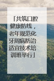 共筑口腔健康防线，老年规范化牙周病防治适宜技术培训班举行