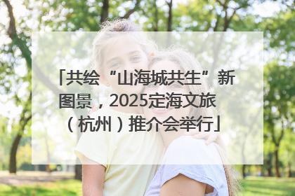 共绘“山海城共生”新图景，2025定海文旅（杭州）推介会举行