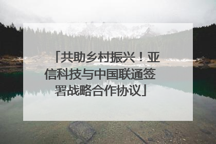 共助乡村振兴！亚信科技与中国联通签署战略合作协议