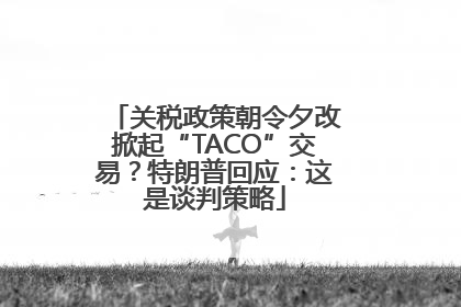 关税政策朝令夕改掀起“TACO”交易？特朗普回应：这是谈判策略