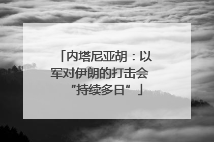 内塔尼亚胡：以军对伊朗的打击会“持续多日”